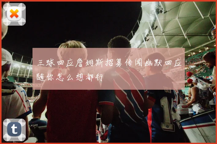 三球回应詹姆斯招募传闻幽默回应随你怎么想都行