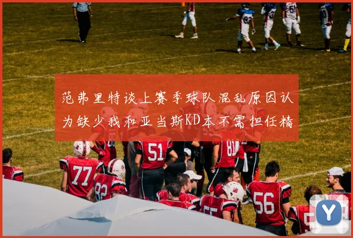 范弗里特谈上赛季球队混乱原因认为缺少我和亚当斯KD本不需担任精神领袖