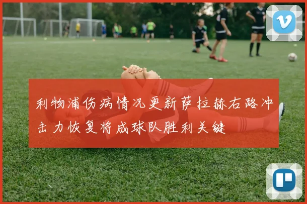 利物浦伤病情况更新萨拉赫右路冲击力恢复将成球队胜利关键