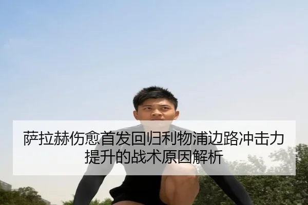 萨拉赫伤愈首发回归利物浦边路冲击力提升的战术原因解析